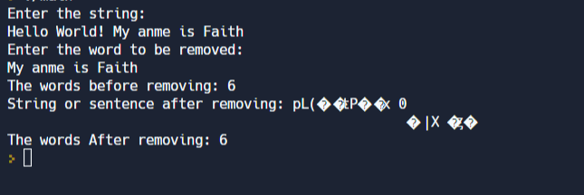 Enter the string:
Hello World! My anme is Faith
Enter the word to be removed:
My anme is Faith
The words before removing: 6
String or sentence after removing: pL(◆◆P�·
The words After removing: 6
0
IX