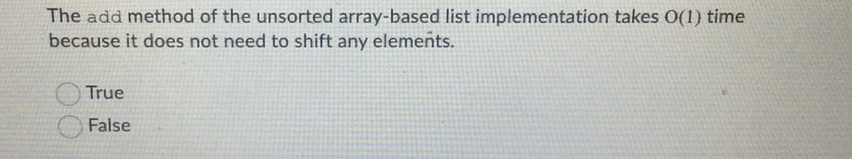 The add method of the unsorted array-based list implementation takes 0(1) time
because it does not need to shift any elements.
True
False
