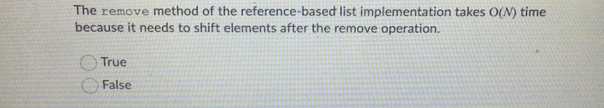 The remove method of the reference-based list implementation takes O(N) time
because it needs to shift elements after the remove operation.
True
False
