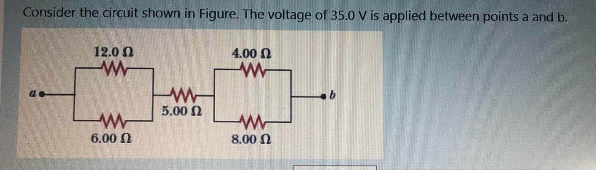 Consider the circuit shown in Figure. The voltage of 35.0 V is applied between points a and b.
12.0 N
4.00 2
91
5.00 N
6.00 N
8.00 N
