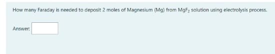 How many Faraday is needed to deposit 2 moles of Magnesium (Mg) from MgF; solution using electrolysis process.
Answer:
