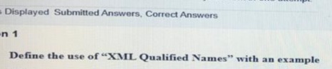 Displayed Submitted Answers, Correct Answers
n 1
Define the use of "XML Qualified Names" with an example
