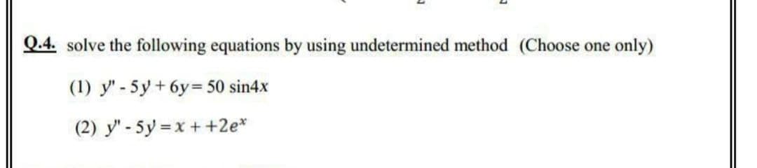 Q.4. solve the following equations by using undetermined method (Choose
one only)
(1) y" - 5y+ 6y= 50 sin4x
(2) y" - 5y =x ++2e*
