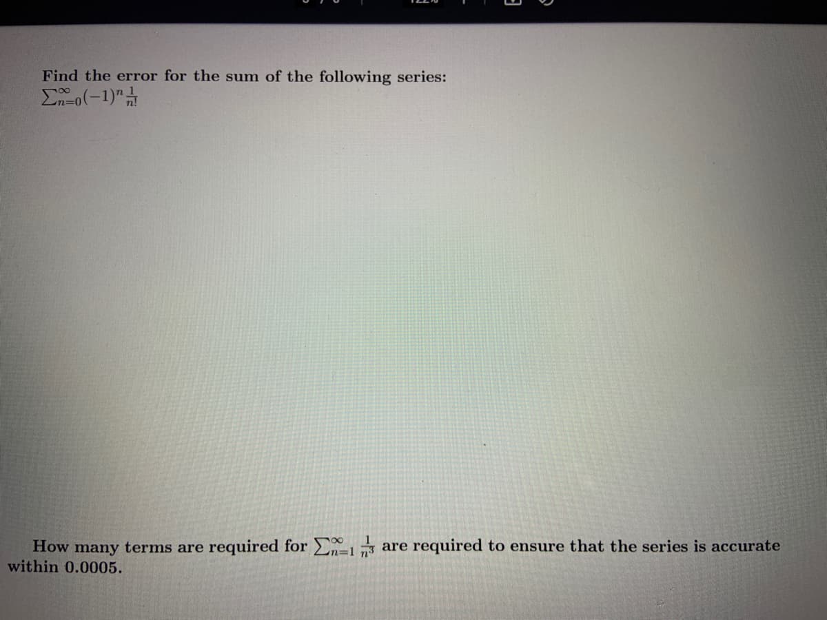 Find the error for the sum of the following series:
How many terms are required for
within 0.0005.
are required to ensure that the series is accurate
%3D1
