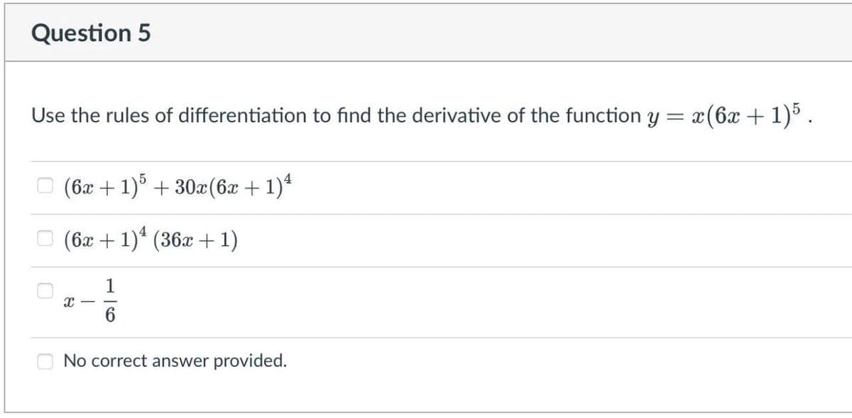 Question 5
Use the rules of differentiation to find the derivative of the function y
(6x + 1)5 + 30x(6x + 1)ª
(6x + 1)² (36x + 1)
1
X
6
No correct answer provided.
= X
x(6x + 1)5.