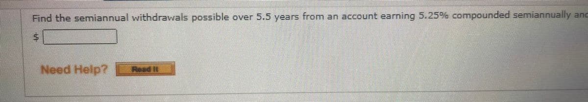 Find the semiannual withdrawals possible over 5.5 years from an account earning 5.25% compounded semiannually and
Need Help? Rad i
%24
