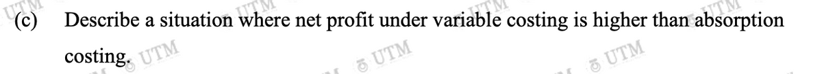 (c)
Describe a situation where net profit under variable costing is higher than absorption
ITM
costing.
SUTM
5 UTM
5 UTM
