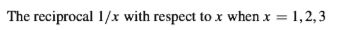 The reciprocal 1/x with respect to x when x = 1,2,3
%3D
