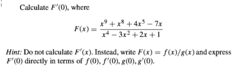 Calculate F'(0), where
x° + x* + 4x5 – 7x
F(x) =
x* – 3x² + 2x +1
Hint: Do not calculate F'(x). Instead, write F(x) = f(x)/g(x)and express
F'(0) directly in terms of f(0), f'(0), g(0), g'(0).
