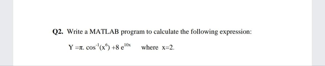 Q2. Write a MATLAB program to calculate the following expression:
Y =T. COS
s'(x) +8 e10x
where x=2.
