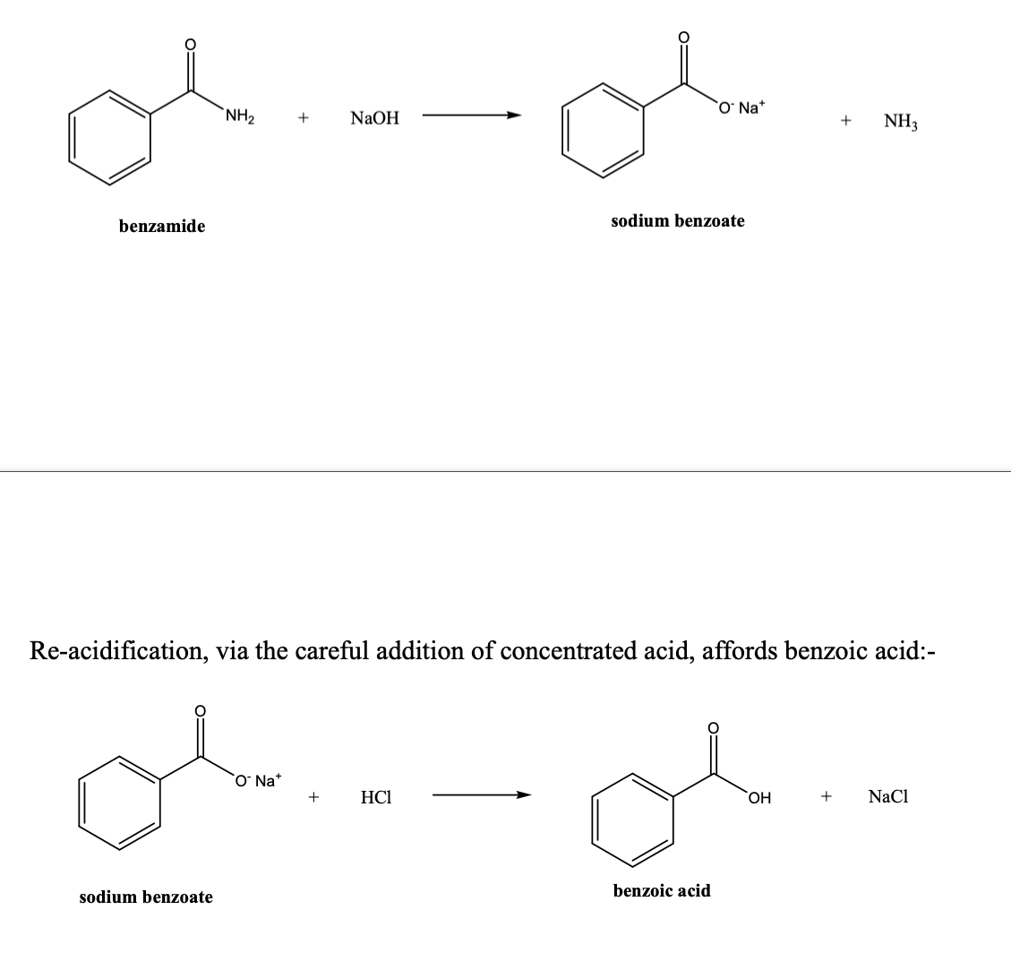 benzamide
NH₂
sodium benzoate
+ NaOH
O Na*
+
Re-acidification, via the careful addition of concentrated acid, affords benzoic acid:-
HC1
O Na+
sodium benzoate
benzoic acid
+
OH
NH3
+ NaCl