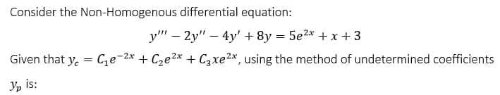 Consider the Non-Homogenous differential equation:
y" – 2y" – 4y' + 8y = 5e2* + x + 3
Given that y. = C,e-2x + Cze2* + C3xe2*, using the method of undetermined coefficients
Yp is:
