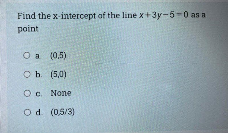 Find the x-intercept of the line x+3y-5=0 as a
point
О а. (0,5)
O b. (5,0)
O c. None
O d. (0,5/3)
