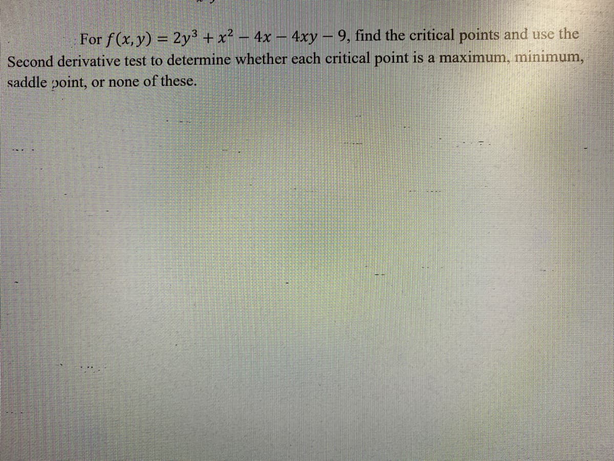 For f(x,y) = 2y³ + x² – 4x – 4xy – 9, find the critical points and use the
Second derivative test to determine whether each critical point is a maximum, minimum,
saddle point, or none of these.
