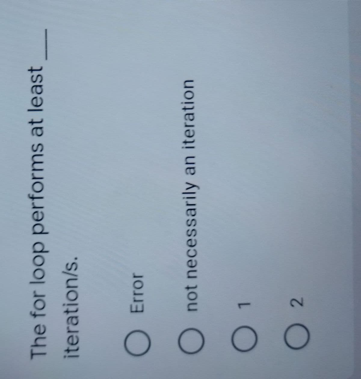 The for loop performs at least
iteration/s.
O Error
O
not necessarily an iteration
1
2
O
O