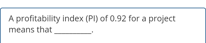 A profitability index (PI) of 0.92 for a project
means that
