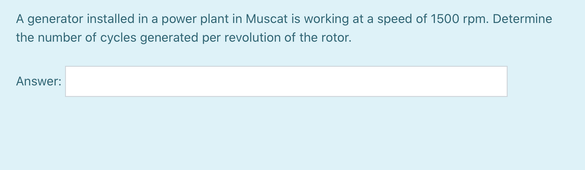 A generator installed in a power plant in Muscat is working at a speed of 1500 rpm. Determine
the number of cycles generated per revolution of the rotor.
Answer:
