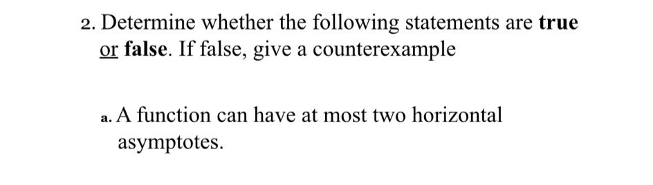 2. Determine whether the following statements are true
or false. If false, give a counterexample
a. A function can have at most two horizontal
asymptotes.
