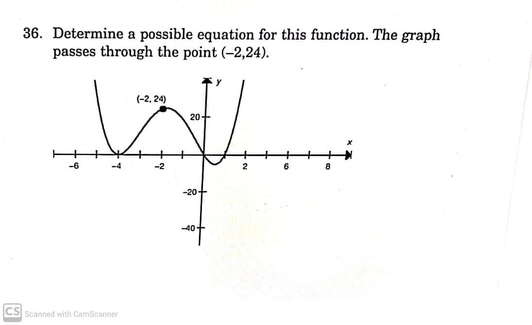 36. Determine a possible equation for this function. The graph
passes through the point (-2,24).
y
(-2, 24)
20+
H
+
-6
-4
2
6
8
-20+
-40-
CS Scanned with CamScanner
