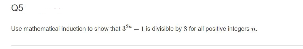 Q5
Use mathematical induction to show that 32n – 1 is divisible by 8 for all positive integers n.
