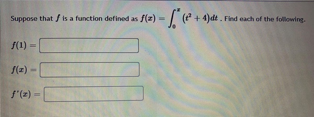 Suppose that f is a function defined as f(x) =
(t + 4)dt . Find each of the following.
f(1) =
f(z) =
f'(T) =
