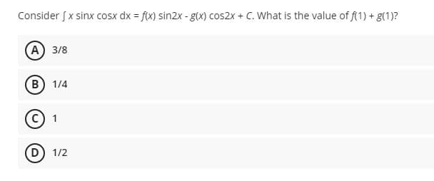 Consider J x sinx cosx dx = f(x) sin2x - g(x) cos2x + C. What is the value of f(1) + g(1)?
(A) 3/8
(B) 1/4
1
(D) 1/2