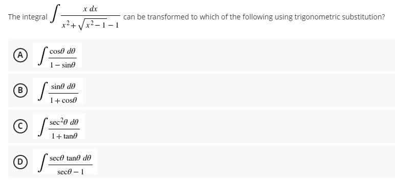 s
(A Scot
/
B
S
x dx
can be transformed to which of the following using trigonometric substitution?
x²-1-
x² +
cose de
- sin
sino de
1+ cose
sec²0 de
1+tano
sece tane de
sece 1
The integral
D