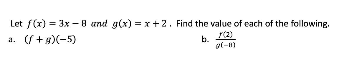 Let f(x) = 3x – 8 and g(x) = x + 2. Find the value of each of the following.
a. (f + g)(-5)
b.
f(2)
g(-8)
