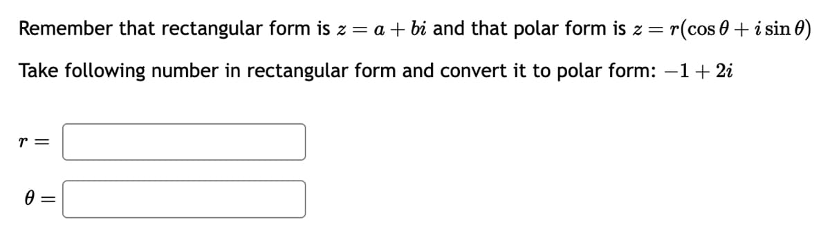 Remember that rectangular form is z = a + bi and that polar form is z = r(cos+ i sin 0)
Take following number in rectangular form and convert it to polar form: -1 + 2i
r =
0 =