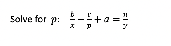 **Objective:** Solve for \( p \) in the equation

\[
\frac{b}{x} - \frac{c}{p} + a = \frac{n}{y}
\]

**Solution Steps:**

1. **Isolate Terms Involving \( p \):**

   Start by rearranging the equation to isolate terms involving \( p \):
   \[
   \frac{b}{x} + a = \frac{n}{y} + \frac{c}{p}
   \]

2. **Move Terms:**

   Subtract \(\frac{b}{x}\) and \(a\) from both sides:
   \[
   \frac{c}{p} = \frac{n}{y} - \frac{b}{x} - a
   \]

3. **Solve for \( p \):**

   Multiply both sides by \( p \) to eliminate the fraction:
   \[
   c = p \left( \frac{n}{y} - \frac{b}{x} - a \right)
   \]

4. **Divide by the coefficient:**

   Divide both sides by \(\left( \frac{n}{y} - \frac{b}{x} - a \right)\) to solve for \( p \):
   \[
   p = \frac{c}{\frac{n}{y} - \frac{b}{x} - a}
   \]

This rearranged equation gives the value of \( p \) based on the other variables and constants in the expression.