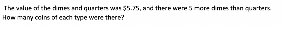 The value of the dimes and quarters was $5.75, and there were 5 more dimes than quarters.
How many coins of each type were there?
