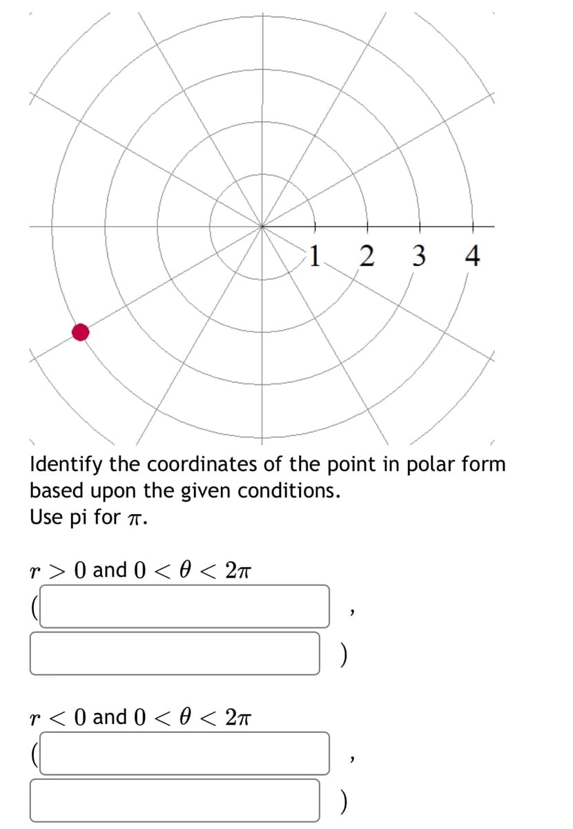 1. 2 3 4
Identify the coordinates of the point in polar form
based upon the given conditions.
Use pi for π.
r> 0 and 0 <0 < 2π
r< 0 and 0 <0 < 2π