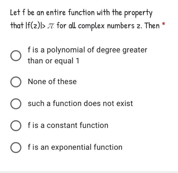 Let f be an entire function with the property
that If(2))> 7 for all complex numbers z. Then
f is a polynomial of degree greater
than or equal 1
O None of these
such a function does not exist
f is a constant function
O fis an exponential function
