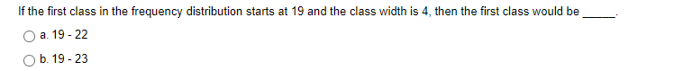 If the first class in the frequency distribution starts at 19 and the class width is 4, then the first class would be
