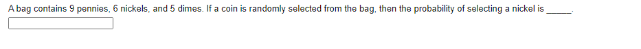 A bag contains 9 pennies, 6 nickels, and 5 dimes. If a coin is randomly selected from the bag, then the probability of selecting a nickel is
