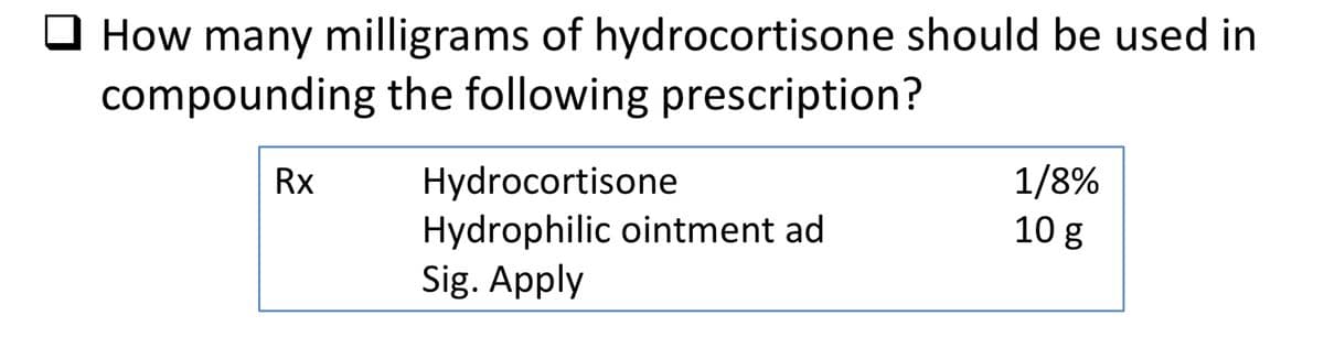 How many milligrams of hydrocortisone should be used in
compounding the following prescription?
Rx
Hydrocortisone
Hydrophilic ointment ad
Sig. Apply
1/8%
10 g