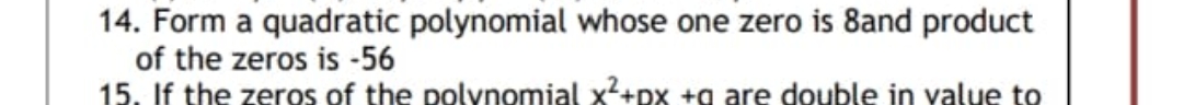 14. Form a quadratic polynomial whose one zero is 8and product
of the zeros is -56
15. If the zeros of the polynomial x²+px +q are double in value to