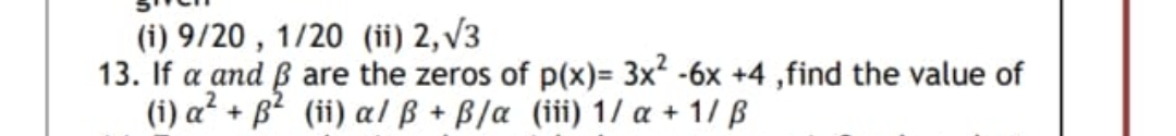 13. If a and
(i) 9/20, 1/20 (ii) 2, √3
are the zeros of p(x)= 3x² - 6x +4,find the value of
(ii) a/ B + B/a (iii) 1/ a + 1/ B
(i) a² + ß²