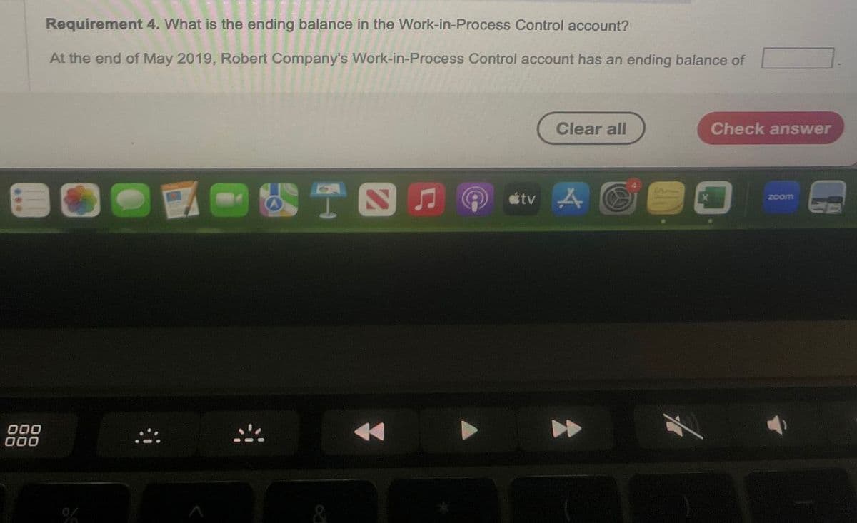 000
000
Requirement 4. What is the ending balance in the Work-in-Process Control account?
At the end of May 2019, Robert Company's Work-in-Process Control account has an ending balance of
%
Clear all
Check answer
TO.
tv A
zoom