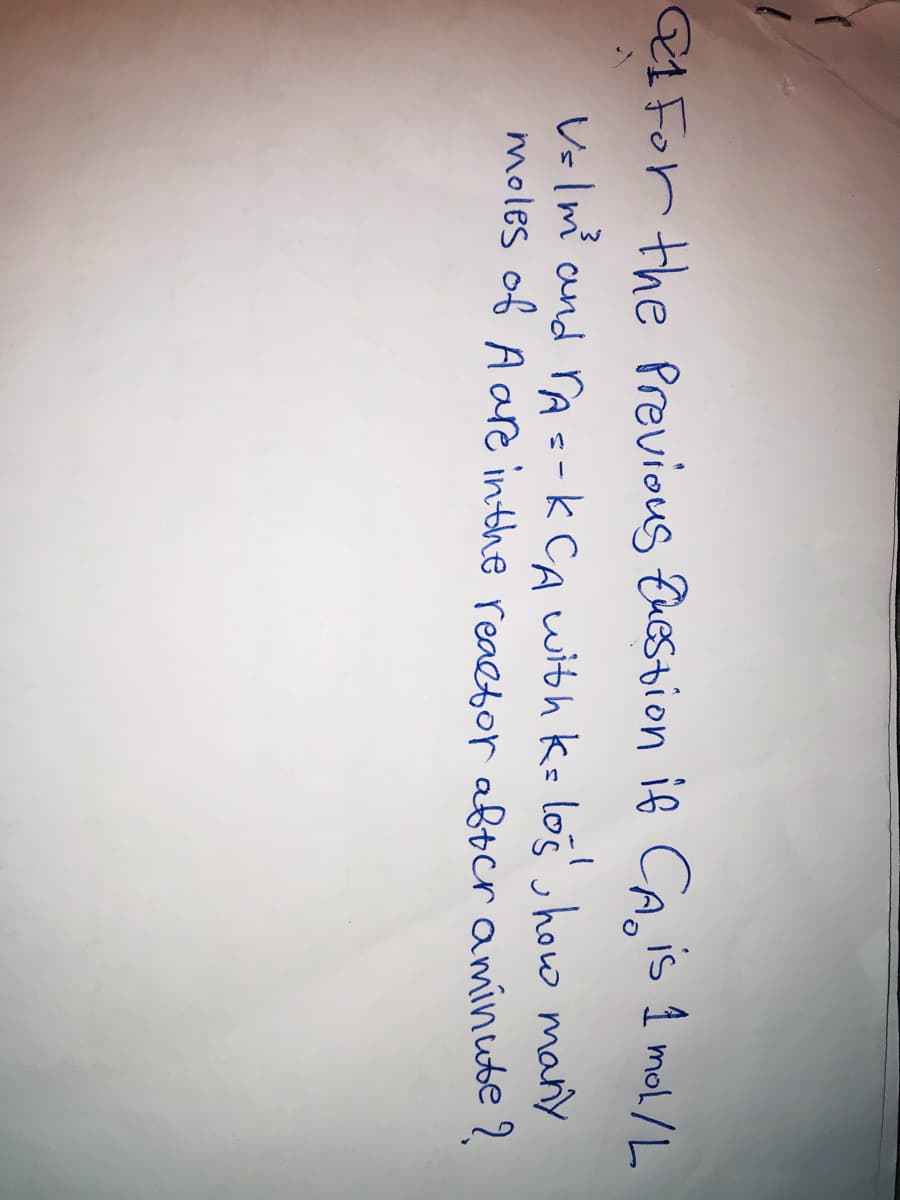 Q1 For the Previous question if CA is 1 mol/L
V=1m²³ and rA = -K CA with k= los, how many
moles of A are in the reactor after a minute?