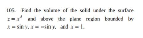 105. Find the volume of the solid under the surface
z = x and above the plane region bounded by
x = sin y, x = -sin y. and x = 1.
