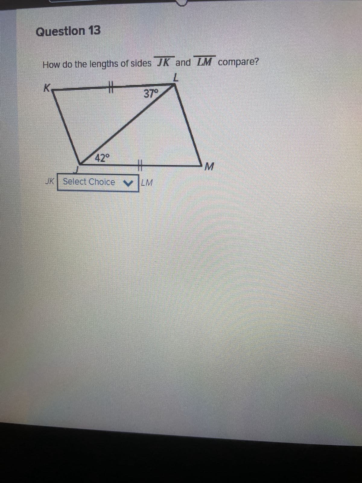 Question 13
How do the lengths of sides JK and LM compare?
L
K
11 37°
JK Select Choice ✔ LM