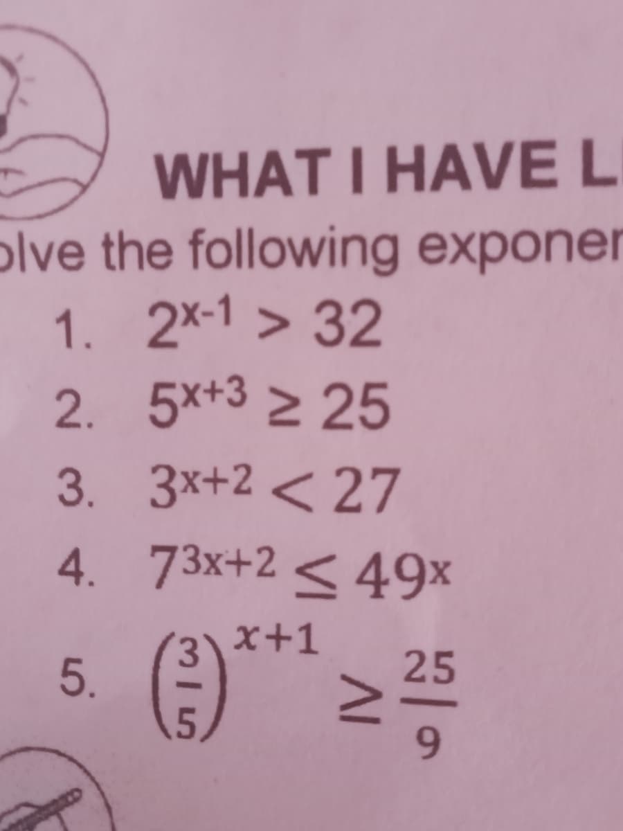 WHAT I HAVE L
olve the following exponer
1. 2x-1 > 32
2. 5x+3 2 25
3. 3x+2 < 27
4. 73x+2 < 49×
x+1
25
3/5
5.
