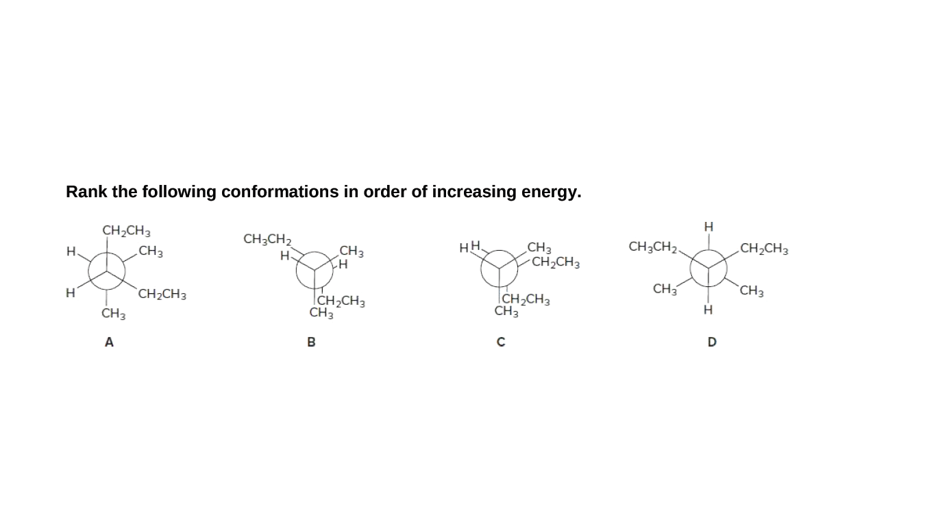 Rank the following conformations in order of increasing energy.
H.
CH2CH3
CH3CH2
CH3
-CH2CH3
.CH3
CH3
HH.
CH3CH2,
CH2CH3
H.
H.
CH2CH3
CH3
CH3
ICH,CH3
CH3
|CH2CH3
CH3
CH3
A
B
