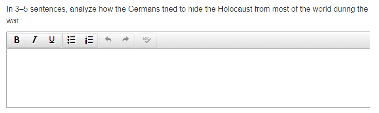 In 3-5 sentences, analyze how the Germans tried to hide the Holocaust from most of the world during the
war.
B I U
II
!!!
