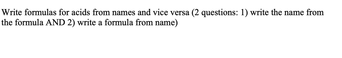 Write formulas for acids from names and vice versa (2 questions: 1) write the name from
the formula AND 2) write a formula from name)
