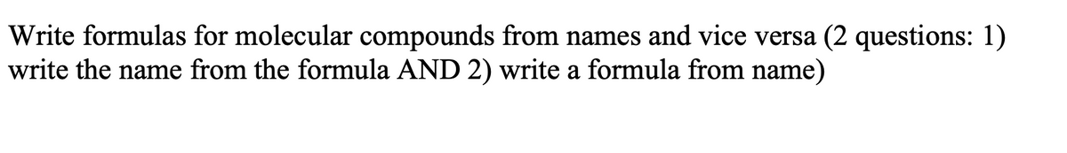 Write formulas for molecular compounds from names and vice versa (2 questions: 1)
write the name from the formula AND 2) write a formula from name)
