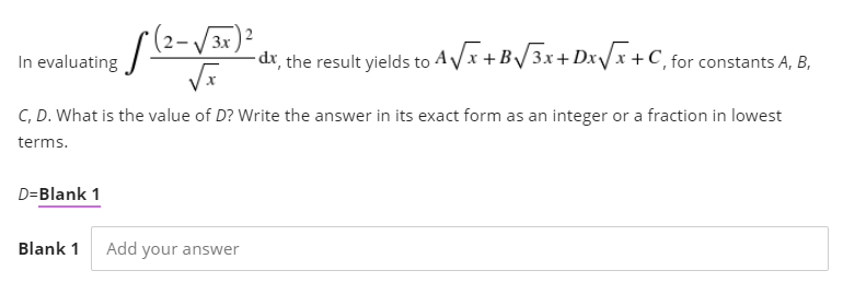 3x
In evaluating
-dr, the result yields to AVx +B/3x+ Dx\/x +C, for constants A, B,
C, D. What is the value of D? Write the answer in its exact form as an integer or a fraction in lowest
terms.
D=Blank 1
Blank 1 Add your answer
