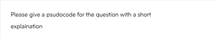 Please give a psudocode for the question with a short
explaination