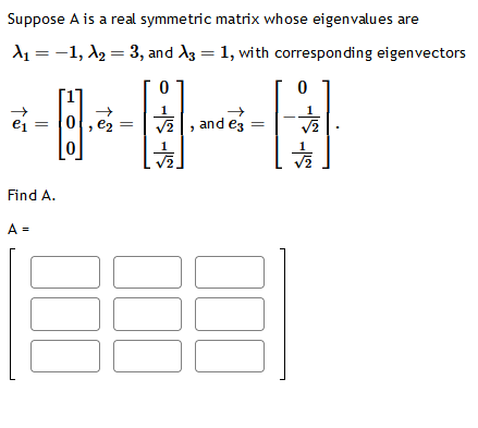 Suppose A is a real symmetric matrix whose eigenvalues are
A₁ = -1, A₂ = 3, and X3 = 1, with corresponding eigenvectors
0
e₁
Find A.
A =
→
0, €₂
√2
|
and e3
||
0
√₂
-|